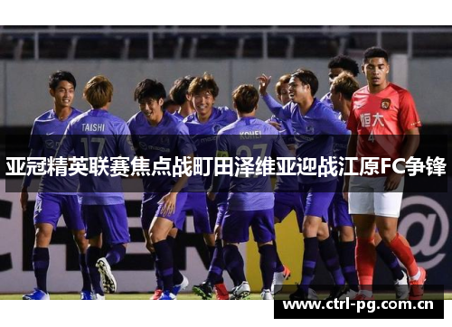 亚冠精英联赛焦点战町田泽维亚迎战江原FC争锋 亚冠精英联赛焦点战町田泽维亚迎战江原FC争锋