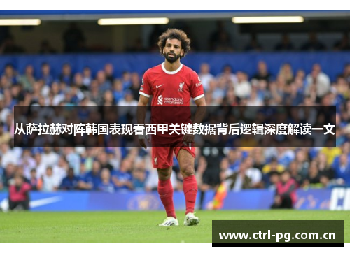 从萨拉赫对阵韩国表现看西甲关键数据背后逻辑深度解读一文 从萨拉赫对阵韩国表现看西甲关键数据背后逻辑深度解读一文