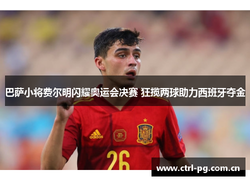 巴萨小将费尔明闪耀奥运会决赛 狂揽两球助力西班牙夺金 巴萨小将费尔明闪耀奥运会决赛 狂揽两球助力西班牙夺金
