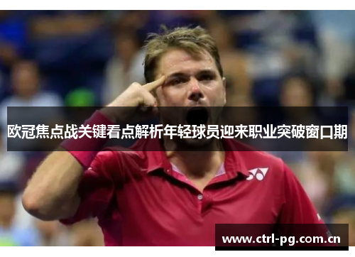 欧冠焦点战关键看点解析年轻球员迎来职业突破窗口期 欧冠焦点战关键看点解析年轻球员迎来职业突破窗口期