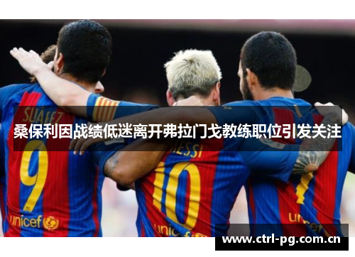 桑保利因战绩低迷离开弗拉门戈教练职位引发关注 桑保利因战绩低迷离开弗拉门戈教练职位引发关注
