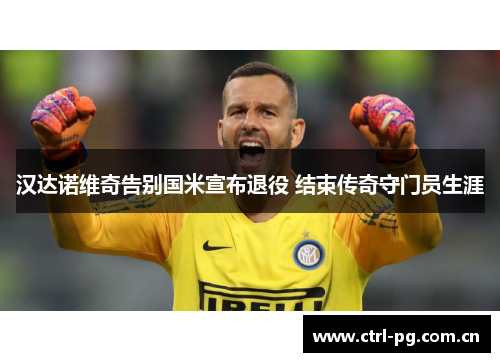汉达诺维奇告别国米宣布退役 结束传奇守门员生涯