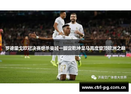罗德里戈欧冠决赛绝杀曼城一脚定乾坤皇马再度登顶欧洲之巅 罗德里戈欧冠决赛绝杀曼城一脚定乾坤皇马再度登顶欧洲之巅