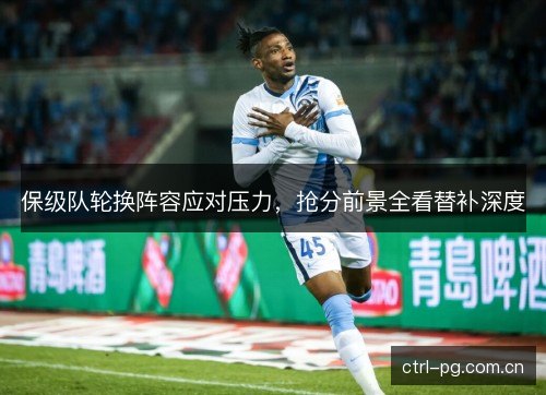 保级队轮换阵容应对压力,抢分前景全看替补深度 保级队轮换阵容应对压力,抢分前景全看替补深度